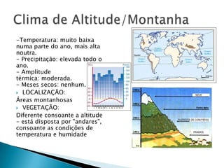 -Temperatura: muito baixa
numa parte do ano, mais alta
noutra.
- Precipitação: elevada todo o
ano.
- Amplitude
térmica: moderada.
- Meses secos: nenhum.
 LOCALIZAÇÃO:
Áreas montanhosas
 VEGETAÇÃO:
Diferente consoante a altitude
- está disposta por "andares",
consoante as condições de
temperatura e humidade
 