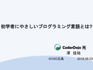 CoderDojo光
＠OSC広島
初学者にやさしいプログラミング言語とは?
澤 佳祐
2018.09.23
 