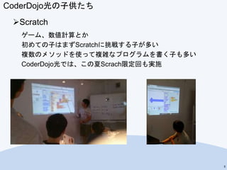 CoderDojo光の子供たち
Scratch
ゲーム、数値計算とか
初めての子はまずScratchに挑戦する子が多い
複数のメソッドを使って複雑なプログラムを書く子も多い
CoderDojo光では、この夏Scrach限定回も実施
5
 