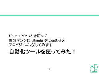 自動化ツールを使ってみた！
Ubuntu MAAS を使って
仮想マシンに Ubuntu や CentOS を
プロビジョニングしてみます
30
 