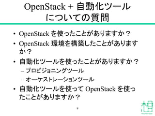 OpenStack + 自動化ツール
についての質問
• OpenStack を使ったことがありますか？
• OpenStack 環境を構築したことがあります
か？
• 自動化ツールを使ったことがありますか？
– プロビジョニングツール
– オーケストレーションツール
• 自動化ツールを使って OpenStack を使っ
たことがありますか？
9
 