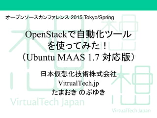 OpenStackで自動化ツール
を使ってみた！
（Ubuntu MAAS 1.7 対応版）
日本仮想化技術株式会社
VitrualTech.jp
たまおき のぶゆき
オープンソースカンファレンス 2015 Tokyo/Spring
 
