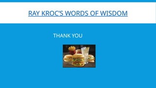 RAY KROC’S WORDS OF WISDOM
THANK YOU
 