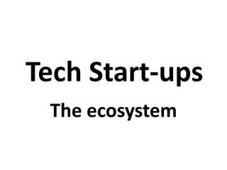 Tech Start-ups
 The ecosystem
 