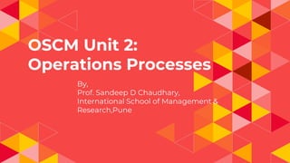OSCM Unit 2:
Operations Processes
By,
Prof. Sandeep D Chaudhary,
International School of Management &
Research,Pune
 
