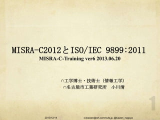 MISRA-C2012とISO/IEC 9899:2011
MISRA-C-Training ver6 2013.06.20

工学博士・技術士（情報工学）
名古屋市工業研究所 小川清

2013/12/14

(c)kaizen@wh.commufa.jp, @kaizen_nagoya

 