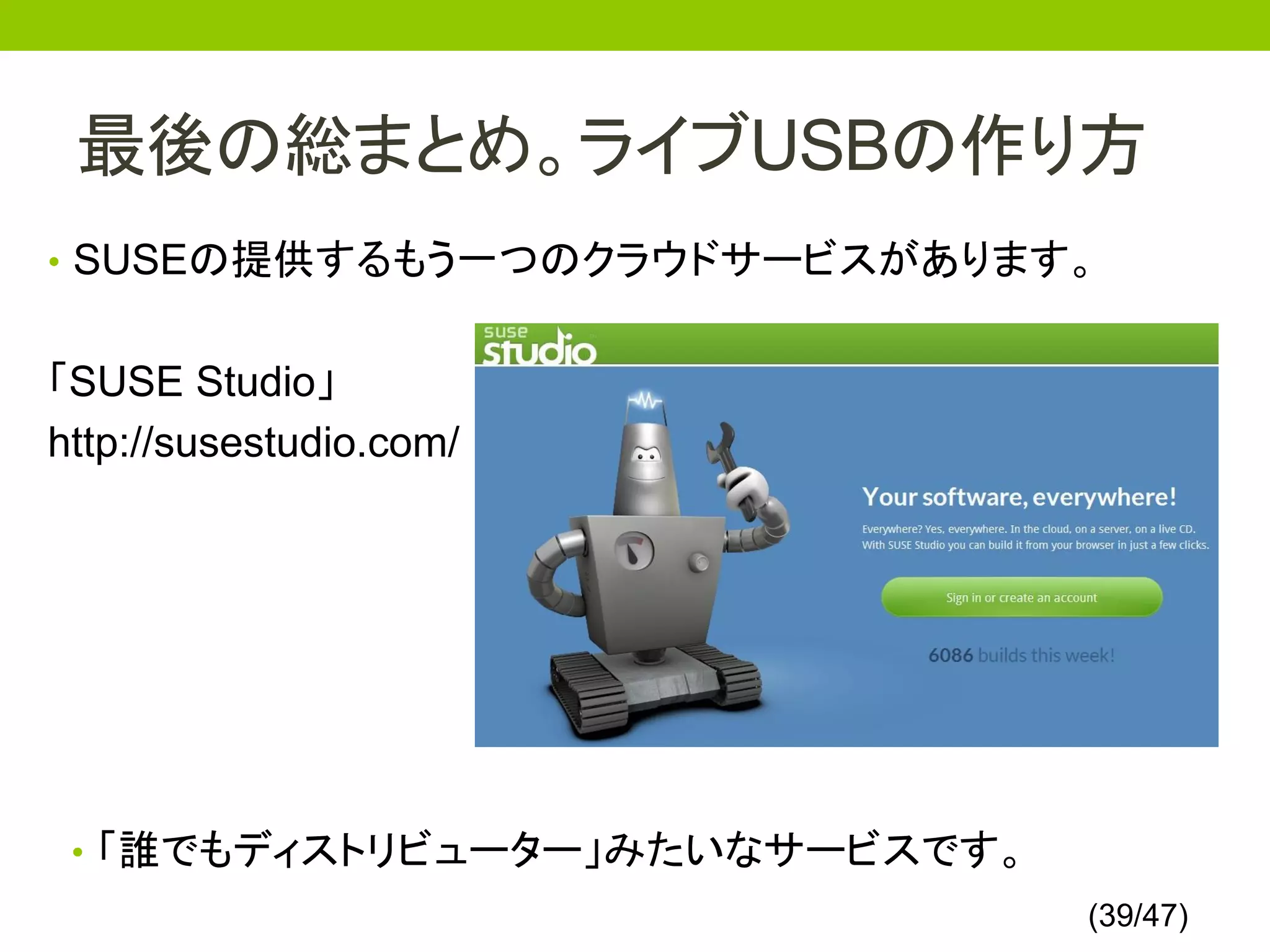 最後の総まとめ。ライブUSBの作り方
• SUSEの提供するもう一つのクラウドサービスがあります。


「SUSE Studio」
http://susestudio.com/




 • 「誰でもディストリビューター」みたいなサービスです。
                                (39/47)
 