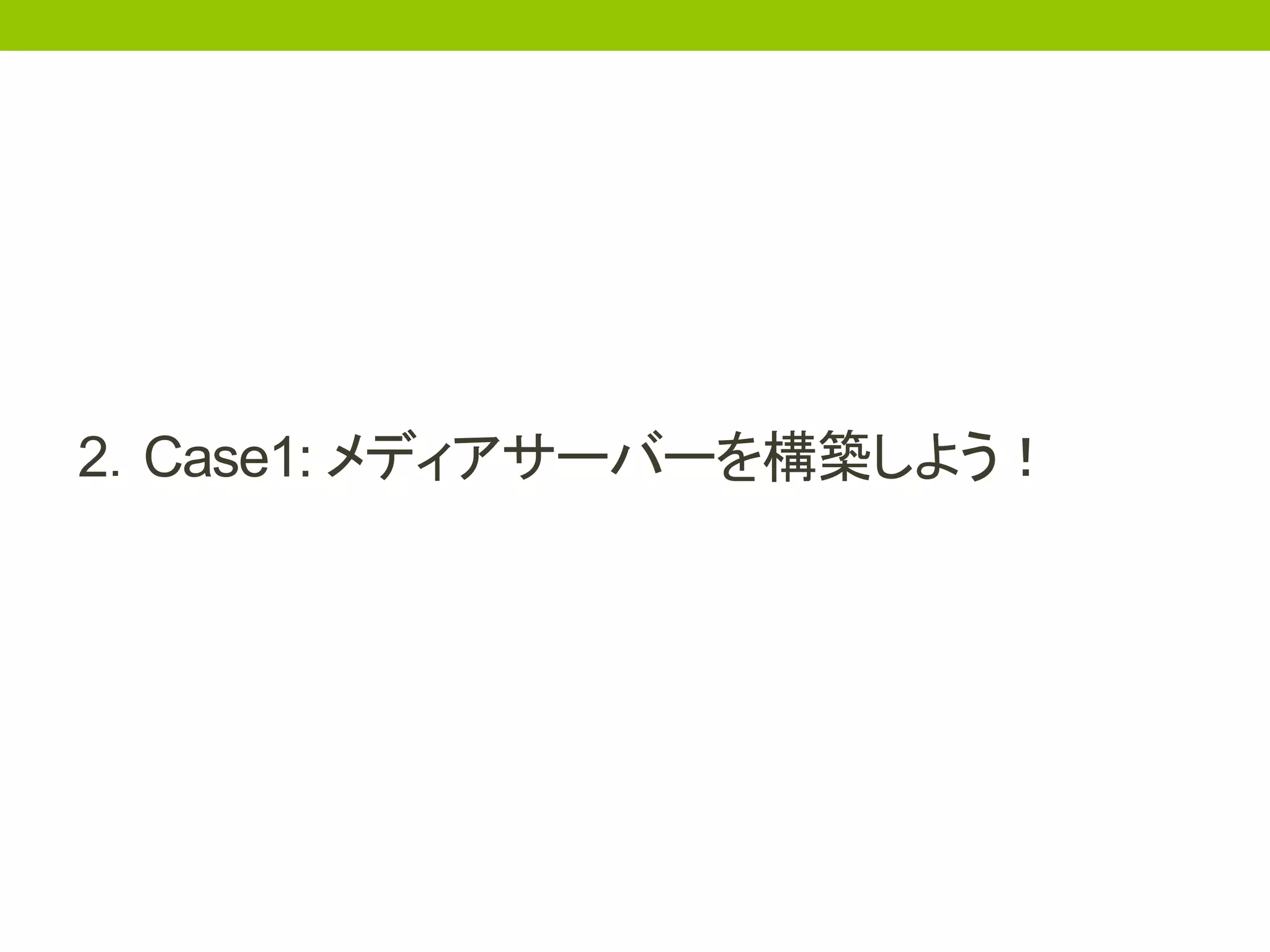 2．Case1: メディアサーバーを構築しよう！
 