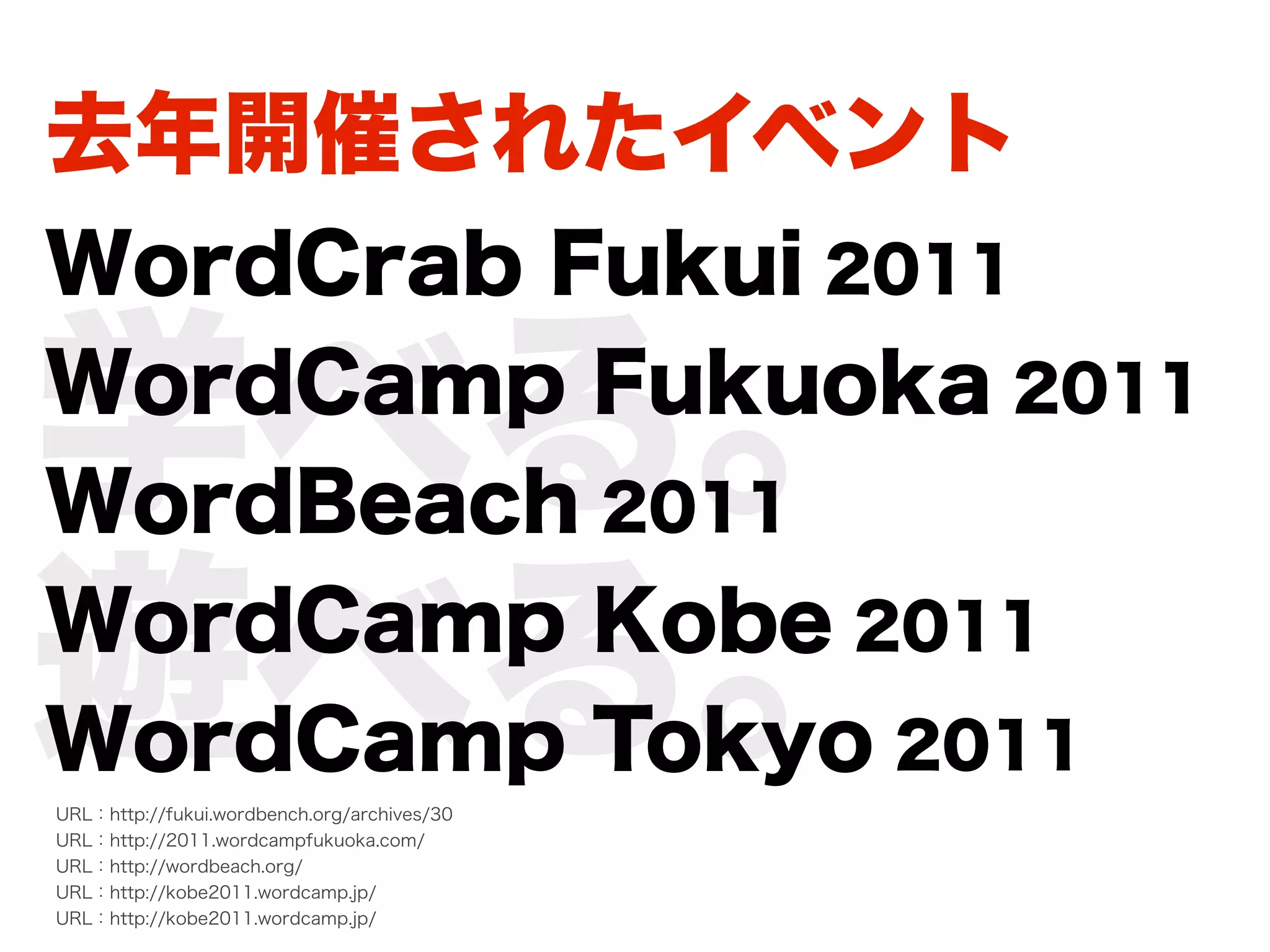 去年開催されたイベント
WordCrab Fukui 2011

学べる。
WordCamp Fukuoka 2011
WordBeach 2011

遊べる。
WordCamp Kobe 2011
WordCamp Tokyo 2011
URL：http://fukui.wordbench.org/archives/30
URL：http://2011.wordcampfukuoka.com/
URL：http://wordbeach.org/
URL：http://kobe2011.wordcamp.jp/
URL：http://kobe2011.wordcamp.jp/
 
