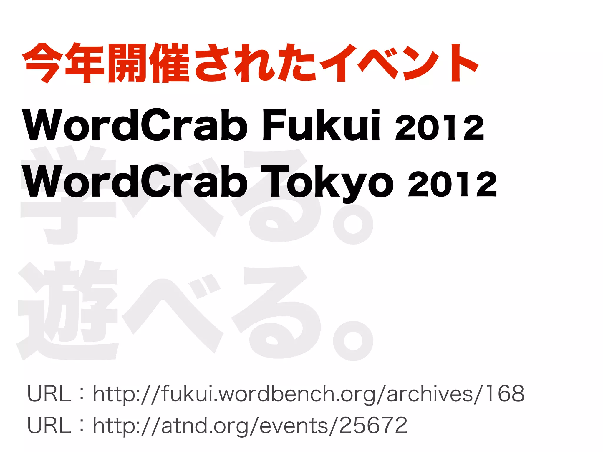 今年開催されたイベント
WordCrab Fukui 2012

学べる。
WordCrab Tokyo 2012



遊べる。
URL：http://fukui.wordbench.org/archives/168
URL：http://atnd.org/events/25672
 