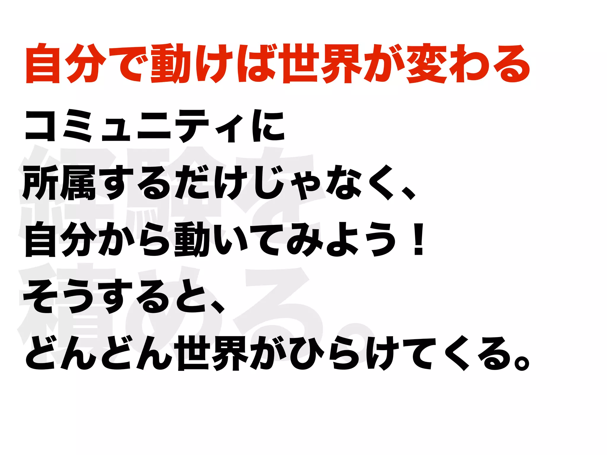 自分で動けば世界が変わる
コミュニティに

経験を
所属するだけじゃなく、
自分から動いてみよう！

積める。
そうすると、
どんどん世界がひらけてくる。
 