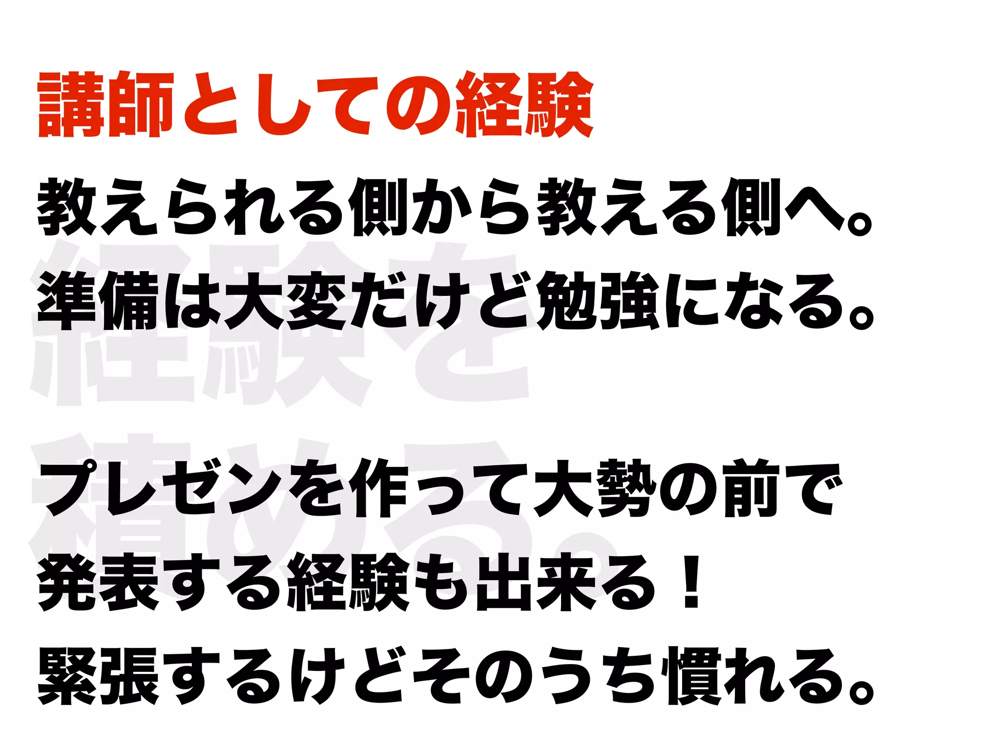 講師としての経験
教えられる側から教える側へ。

経験を
準備は大変だけど勉強になる。



積める。
プレゼンを作って大勢の前で
発表する経験も出来る！
緊張するけどそのうち慣れる。
 