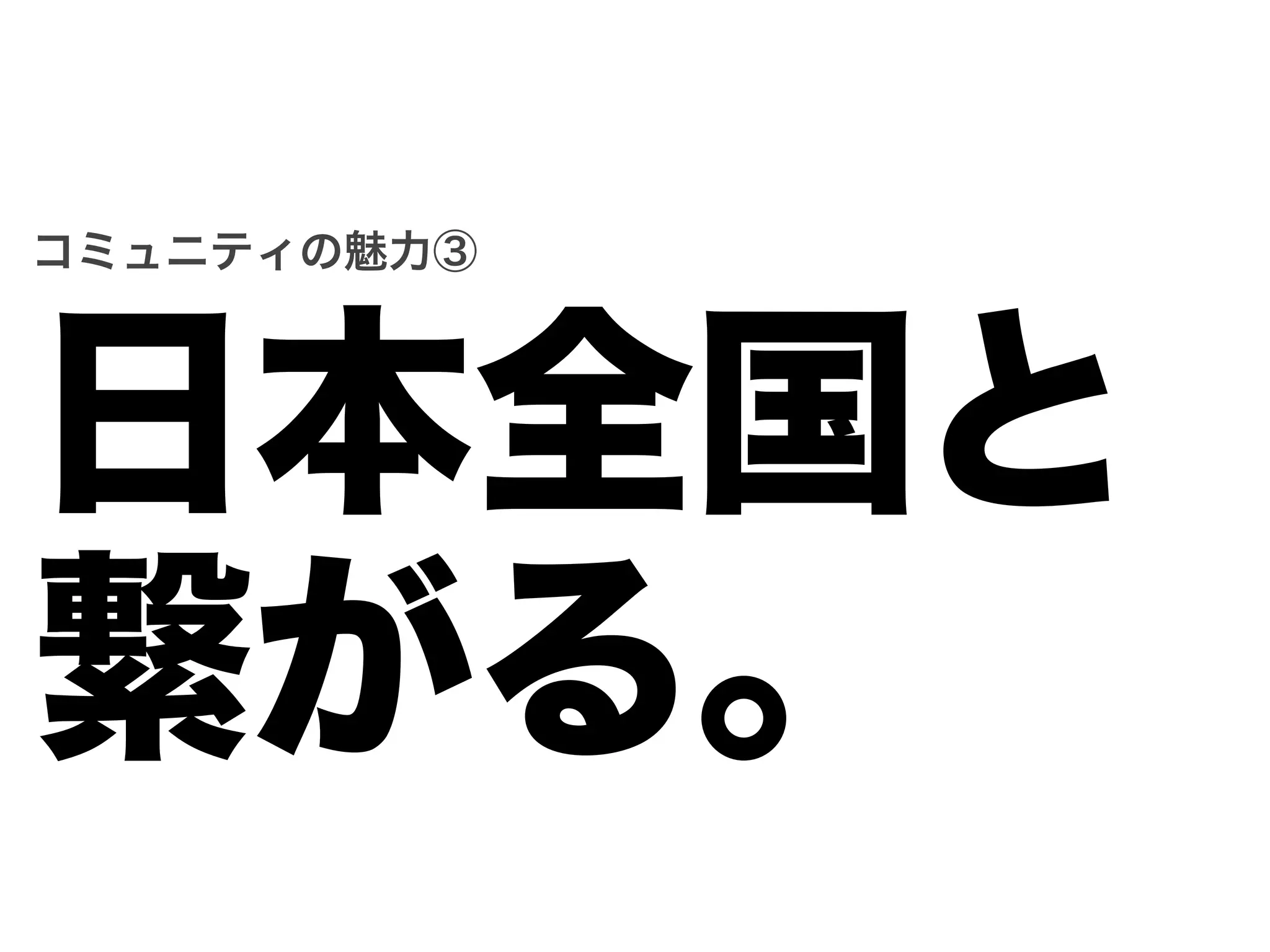 コミュニティの魅力③




日本全国と
繋がる。
 