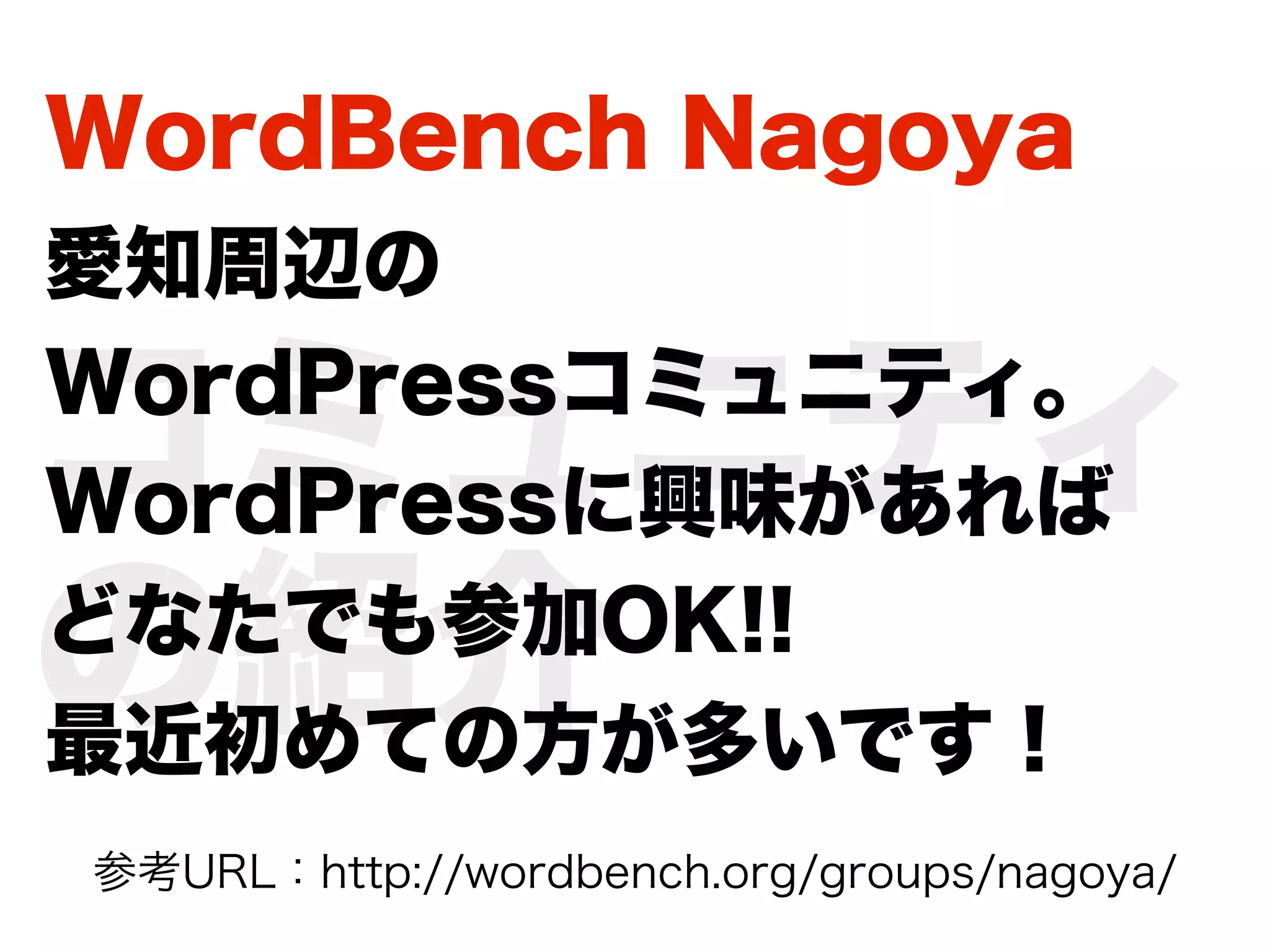 WordBench Nagoya
愛知周辺の

コミュニティ
WordPressコミュニティ。
WordPressに興味があれば

の紹介
どなたでも参加OK!!
最近初めての方が多いです！
参考URL：http://wordbench.org/groups/nagoya/
 
