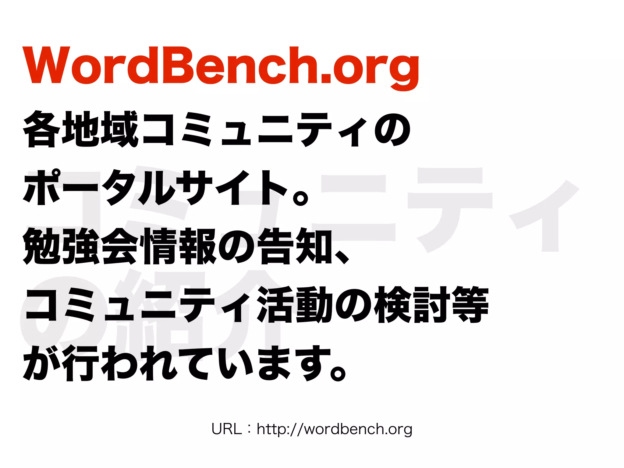 WordBench.org
各地域コミュニティの

コミュニティ
ポータルサイト。
勉強会情報の告知、

の紹介
コミュニティ活動の検討等
が行われています。
      URL：http://wordbench.org
 