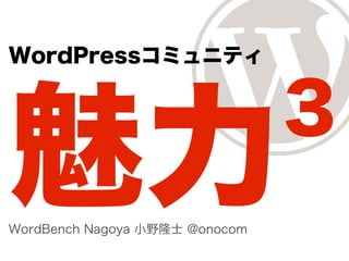 WordPressコミュニティ


                                ３
魅力
WordBench Nagoya 小野隆士 @onocom
 