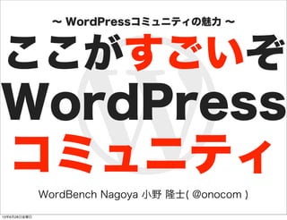 WordBench Nagoya 小野 隆士( @onocom )
ここがすごいぞ
WordPress
∼ WordPressコミュニティの魅力 ∼
コミュニティ
13年6月28日金曜日
 