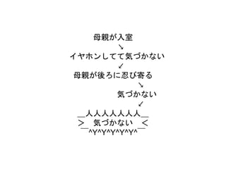 母親が入室
↘
イヤホンしてて気づかない
↙
母親が後ろに忍び寄る
↘
気づかない
↙
＿人人人人人人人＿
＞ 気づかない ＜
￣^Y^Y^Y^Y^Y^￣
 