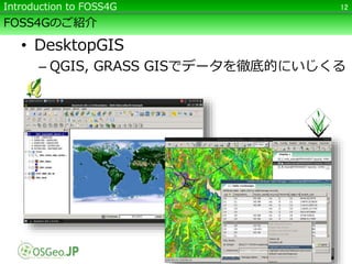FOSS4Gのご紹介
• DesktopGIS
– QGIS, GRASS GISでデータを徹底的にいじくる
12Introduction to FOSS4G
 