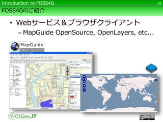 FOSS4Gのご紹介
• Webサービス＆ブラウザクライアント
– MapGuide OpenSource, OpenLayers, etc...
15Introduction to FOSS4G
 