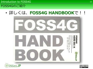 FOSS4Gのご紹介
• 詳しくは、FOSS4G HANDBOOKで！！
17Introduction to FOSS4G
 
