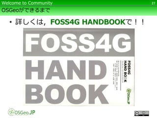 OSGeoができるまで
• 詳しくは，FOSS4G HANDBOOKで！！
27Welcome to Community
 