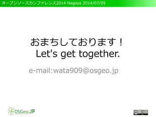 オープンソースカンファレンス2014 Nagoya 2014/07/05
おまちしております！
Let's get together.
e-mail:wata909@osgeo.jp
 