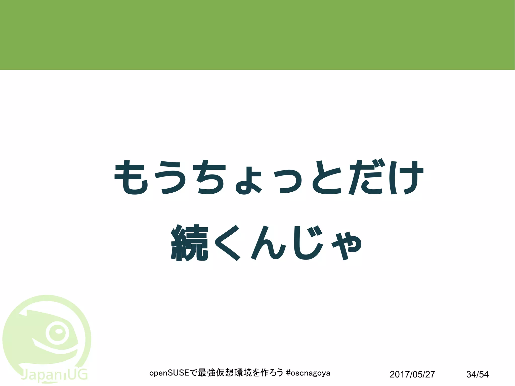 2017/05/27openSUSEで最強仮想環境を作ろう #oscnagoya 34/54
もうちょっとだけ
続くんじゃ
 