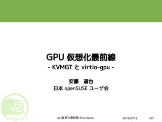 2019/07/13gpu仮想化最前線 #oscnagoya 1/67
GPU 仮想化最前線
- KVMGT と virtio-gpu -
安藤　達也
日本 openSUSE ユーザ会
 