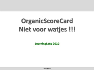 OrganicScoreCard
Niet voor watjes !!!
     LearningLane 2010




           TransMind
 