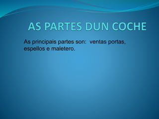 As principais partes son: ventas portas,
espellos e maletero.
 