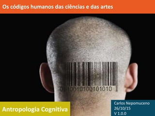 Antropologia Cognitiva
Os códigos humanos das ciências e das artes
Carlos Nepomuceno
26/10/15
V 1.0.0
 