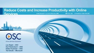 Reduce Costs and Increase Productivity with Online
Services                  MICROSOFT CLOUD SPECIALISTS   OFFICE 365   DYNAMICS CRM ONLINE




 Lee Ralph – OSC
 Karl Redenbach – OSC
 Eddie Foubister – OSC
 Ted Shultz – Microsoft
 