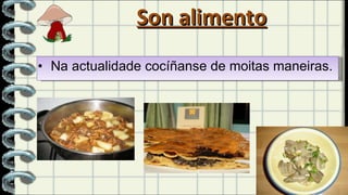 Son alimento Na actualidade cocíñanse de moitas maneiras. 