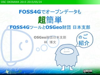 OSC OKINAWA 2015 2015/05/24
FOSS4Gでオープンデータも
超簡単
FOSS4GツールとOSGeo財団 日本支部
OSGeo財団日本支部
林 博文
のご
紹介
 