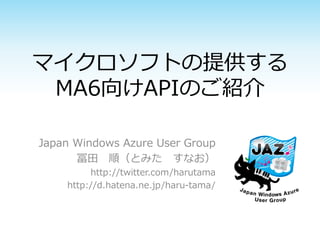 マ゗クロソフトの提供する
 MA6向けAPIのご紹介

Japan Windows Azure User Group
      冨田 順（とみた すなお）
         http://twitter.com/harutama
    http://d.hatena.ne.jp/haru-tama/
 