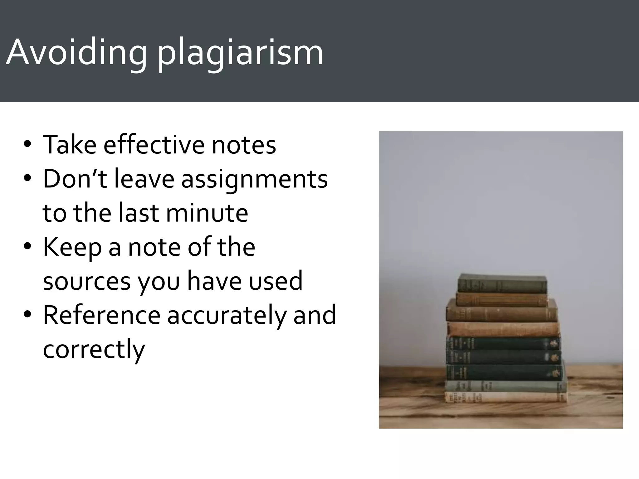 Avoiding plagiarism
• Take effective notes
• Don’t leave assignments
to the last minute
• Keep a note of the
sources you have used
• Reference accurately and
correctly
 