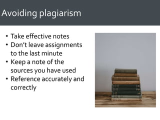 Avoiding plagiarism
• Take effective notes
• Don’t leave assignments
to the last minute
• Keep a note of the
sources you have used
• Reference accurately and
correctly
 
