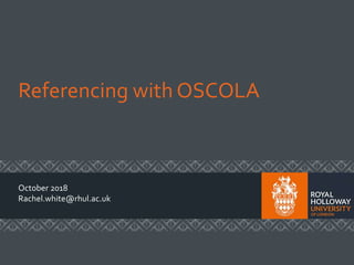 Referencing with OSCOLA
October 2018
Rachel.white@rhul.ac.uk
 