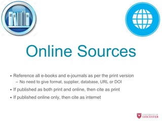 Online Sources
• Reference all e-books and e-journals as per the print version
– No need to give format, supplier, database, URL or DOI
• If published as both print and online, then cite as print
• If published online only, then cite as internet
 