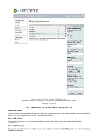 Figure 1. USPS Module listing page under Admin -> Modules -> Shipping -> USPS -> Edit
Enable USPS Shipping
Enable or disable this module with the true/false radio buttons. Note, setting the module to 'False' doesn't uninstall the module - it only affects
whether or not customers will be able to see USPS shipping during checkout.
Enter the USPS user ID
The username entered here will be used in the communication with the USPS production server during the shipping calculation
communication
Enter the USPS Password
The password entered here will be used with the username above in the communication with the USPS production server during the shipping
calculation communication
 
