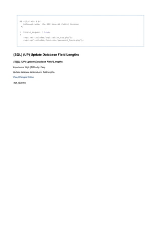 @@ -10,6 +10,8 @@
Released under the GNU General Public License
*/
+ $login_request = ;true
+
require('includes/application_top.php');
require('includes/functions/password_funcs.php');
(SQL) (UP) Update Database Field Lengths
(SQL) (UP) Update Database Field Lengths
Importance: High | Difficulty: Easy
Update database table column field lengths.
View Changes Online
SQL Queries
 