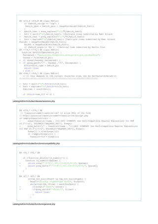 @@ -674,8 +674,8 @@ class PHPlot{
($which_valign == 'top') {if
$which_ypos = $which_ypos - ImageFontHeight($which_font);
}
- $which_text = ereg_replace( ,"",$which_text);"r"
- $str = split( ,$which_text);"n" //multiple lines submitted by Remi Ricard
+ $which_text = preg_replace( ,"",$which_text);"/r/"
+ $str = explode( ,$which_text);"n" //multiple lines submitted by Remi Ricard
$height = ImageFontHeight($which_font);
$width = ImageFontWidth($which_font);
($which_angle == 90) {if //Vertical Code Submitted by Marlin Viss
@@ -779,7 +779,7 @@ class PHPlot{
function SetPlotType($which_pt) {
$accepted = ;"bars,lines,linepoints,area,points,pie,thinbarline"
$asked = trim($which_pt);
- (eregi($asked, $accepted)) {if
+ (preg_match('/' . $asked .'/i', $accepted)) {if
$ ->plot_type = $which_pt;this
;return true
} {else
@@ -936,7 +936,7 @@ class PHPlot{
// It thus depends on the current character size, set by SetCharacterHeight().
/////////////////////////////////////////////////////////////////
- $str = split( ,$ ->title_txt);"n" this
+ $str = explode( ,$ ->title_txt);"n" this
$nbLines = count($str);
($ ->use_ttf == 1) {if this
catalog/admin/includes/classes/sessions.php
@@ -379,7 +379,7 @@
// '<session-name>=<session-id>' to allow URLs of the form
// http://yoursite/<session-name>=<session-id>/script.php
(empty($session->id)) {if
- eregi($session->name . '=([(AC) (COMPAT) Use Perl-Compatible Regular Expressions PHPfor
v5.3^/]+)', $GLOBALS['REQUEST_URI'], $regs);
+ preg_match('/' . $session->name . '=([(AC) (COMPAT) Use Perl-Compatible Regular Expressions
PHP v5.3^/]+)/i', $GLOBALS['REQUEST_URI'], $regs);for
$regs[1] = trim($regs[1]);
(!empty($regs[1])) {if
$session->id = $regs[1];
catalog/admin/includes/functions/compatibility.php
@@ -56,7 +56,7 @@
(!function_exists('is_numeric')) {if
function is_numeric($param) {
- ereg( , $param);return "^[0-9]{1,50}.?[0-9]{0,50}$"
+ preg_match( , $param);return "/^[0-9]{1,50}.?[0-9]{0,50}$/"
}
}
@@ -87,7 +87,7 @@
(tep_not_null($host) && tep_not_null($type)) {if
@exec( , $output);"nslookup -type=$type $host"
(list($k, $line) = each($output)) {while
- (eregi( , $line)) {if "^$host"
+ (preg_match( , $line)) {if "/^$host/i"
;return true
}
}
catalog/admin/includes/functions/general.php
 