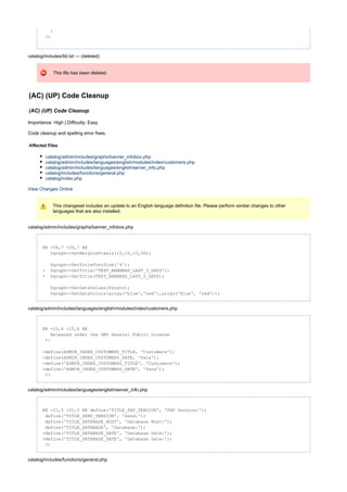 }
?>
catalog/includes/tld.txt --- (deleted)
This file has been deleted.
(AC) (UP) Code Cleanup
(AC) (UP) Code Cleanup
Importance: High | Difficulty: Easy
Code cleanup and spelling error fixes.
Affected Files
catalog/admin/includes/graphs/banner_infobox.php
catalog/admin/includes/languages/english/modules/index/customers.php
catalog/admin/includes/languages/english/server_info.php
catalog/includes/functions/general.php
catalog/index.php
View Changes Online
This changeset includes an update to an English language definition file. Please perform similar changes to other
languages that are also installed.
catalog/admin/includes/graphs/banner_infobox.php
@@ -36,7 +36,7 @@
$graph->SetMarginsPixels(15,15,15,30);
$graph->SetTitleFontSize('4');
- $graph->SetTitle('TEXT_BANNERS_LAST_3_DAYS');
+ $graph->SetTitle(TEXT_BANNERS_LAST_3_DAYS);
$graph->SetDataValues($stats);
$graph->SetDataColors(array('blue','red'),array('blue', 'red'));
catalog/admin/includes/languages/english/modules/index/customers.php
@@ -10,6 +10,6 @@
Released under the GNU General Public License
*/
-define(ADMIN_INDEX_CUSTOMERS_TITLE, 'Customers');
-define(ADMIN_INDEX_CUSTOMERS_DATE, 'Date');
+define('ADMIN_INDEX_CUSTOMERS_TITLE', 'Customers');
+define('ADMIN_INDEX_CUSTOMERS_DATE', 'Date');
?>
catalog/admin/includes/languages/english/server_info.php
@@ -21,5 +21,5 @@ define('TITLE_PHP_VERSION', 'PHP Version:');
define('TITLE_ZEND_VERSION', 'Zend:');
define('TITLE_DATABASE_HOST', 'Database Host:');
define('TITLE_DATABASE', 'Database:');
-define('TITLE_DATABASE_DATE', 'Datebase Date:');
+define('TITLE_DATABASE_DATE', 'Database Date:');
?>
catalog/includes/functions/general.php
 