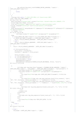+ tep_redirect(tep_href_link(FILENAME_DEFINE_LANGUAGE, 'lngdir=' .
$HTTP_GET_VARS['lngdir']));
+ }
+ ;break
+ }
+ }
?>
<!doctype html public "- >//W3C//DTD HTML 4.01 Transitional//EN"
<html <?php echo HTML_PARAMS; ?>>
@@ -62,6 +91,7 @@
<meta http-equiv= content= >"Content-Type" "text/html; charset=<?php echo CHARSET; ?>"
<title><?php echo TITLE; ?></title>
<link rel= type= href= >"stylesheet" "text/css" "includes/stylesheet.css"
+<script language= src= ></script>"javascript" "includes/general.js"
</head>
<body marginwidth= marginheight= topmargin= bottommargin= leftmargin= rightmargin="0" "0" "0" "0" "0"
bgcolor= >"0" "#FFFFFF"
<!-- header //-->
@@ -91,18 +121,14 @@
<td><table border= width= cellspacing= cellpadding= >"0" "100%" "0" "2"
<?php
(isset($HTTP_GET_VARS['lngdir']) && isset($HTTP_GET_VARS['filename'])) {if
- ($HTTP_GET_VARS['filename'] == $HTTP_GET_VARS['lngdir'] . '.php') {if
- $file = DIR_FS_CATALOG_LANGUAGES . $HTTP_GET_VARS['filename'];
- } {else
- $file = DIR_FS_CATALOG_LANGUAGES . $HTTP_GET_VARS['lngdir'] . '/' .
$HTTP_GET_VARS['filename'];
- }
+ $file = DIR_FS_CATALOG_LANGUAGES . $HTTP_GET_VARS['filename'];
(file_exists($file)) {if
$file_array = file($file);
$contents = implode('', $file_array);
$file_writeable = ;true
- (!is_writeable($file)) {if
+ (!is_writable($file)) {if
$file_writeable = ;false
$messageStack->reset();
$messageStack->add(sprintf(ERROR_FILE_NOT_WRITEABLE, $file), 'error');
@@ -111,12 +137,12 @@
?>
<tr><?php echo tep_draw_form('language', FILENAME_DEFINE_LANGUAGE, 'lngdir=' .
$HTTP_GET_VARS['lngdir'] . '&filename=' . $HTTP_GET_VARS['filename'] . '&action=save'); ?>
- <td><table border= cellspacing= cellpadding= >"0" "0" "2"
+ <td><table border= width= cellspacing= cellpadding= >"0" "100%" "0" "2"
<tr>
<td class= ><b><?php echo $HTTP_GET_VARS['filename']; ?></b></td>"main"
</tr>
<tr>
- <td class= ><?php echo tep_draw_textarea_field('file_contents', 'soft',"main"
'80', '20', $contents, (($file_writeable) ? '' : 'readonly')); ?></td>
+ <td class= ><?php echo tep_draw_textarea_field('file_contents', 'soft',"main"
'80', '25', $contents, (($file_writeable) ? '' : 'readonly') . ' style= '); ?></td>"width: 100%;"
</tr>
<tr>
<td><?php echo tep_draw_separator('pixel_trans.gif', '1', '10'); ?></td>
@@ -126,6 +152,12 @@
</tr>
</table></td>
</form></tr>
+ <tr>
+ <td><?php echo tep_draw_separator('pixel_trans.gif', '1', '10'); ?></td>
+ </tr>
+ <tr>
+ <td class= ><?php echo TEXT_EDIT_NOTE; ?></td>"main"
+ </tr>
<?php
} {else
?>
@@ -142,26 +174,31 @@
}
} {else
$filename = $HTTP_GET_VARS['lngdir'] . '.php';
 