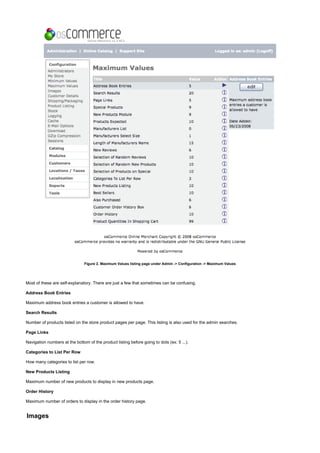 Figure 2. Maximum Values listing page under Admin -> Configuration -> Maximum Values
Most of these are self-explanatory. There are just a few that sometimes can be confusing.
Address Book Entries
Maximum address book entries a customer is allowed to have.
Search Results
Number of products listed on the store product pages per page. This listing is also used for the admin searches.
Page Links
Navigation numbers at the bottom of the product listing before going to dots (ex: 5 ...).
Categories to List Per Row
How many categories to list per row.
New Products Listing
Maximum number of new products to display in new products page.
Order History
Maximum number of orders to display in the order history page.
Images
 