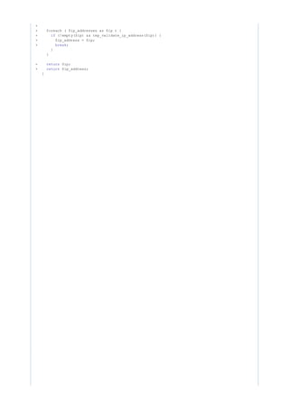 +
+ foreach ( $ip_addresses as $ip ) {
+ (!empty($ip) && tep_validate_ip_address($ip)) {if
+ $ip_address = $ip;
+ ;break
}
}
- $ip;return
+ $ip_address;return
}
 