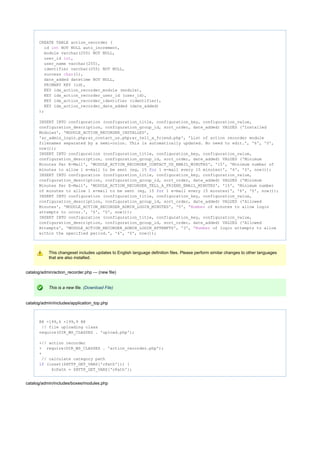 CREATE TABLE action_recorder (
id NOT NULL auto_increment,int
module varchar(255) NOT NULL,
user_id ,int
user_name varchar(255),
identifier varchar(255) NOT NULL,
success (1),char
date_added datetime NOT NULL,
PRIMARY KEY (id),
KEY idx_action_recorder_module (module),
KEY idx_action_recorder_user_id (user_id),
KEY idx_action_recorder_identifier (identifier),
KEY idx_action_recorder_date_added (date_added)
);
INSERT INTO configuration (configuration_title, configuration_key, configuration_value,
configuration_description, configuration_group_id, sort_order, date_added) VALUES ('Installed
Modules', 'MODULE_ACTION_RECORDER_INSTALLED',
'ar_admin_login.php;ar_contact_us.php;ar_tell_a_friend.php', 'List of action recorder module
filenames separated by a semi-colon. This is automatically updated. No need to edit.', '6', '0',
now());
INSERT INTO configuration (configuration_title, configuration_key, configuration_value,
configuration_description, configuration_group_id, sort_order, date_added) VALUES ('Minimum
Minutes Per E-Mail', 'MODULE_ACTION_RECORDER_CONTACT_US_EMAIL_MINUTES', '15', 'Minimum number of
minutes to allow 1 e-mail to be sent (eg, 15 1 e-mail every 15 minutes)', '6', '0', now());for
INSERT INTO configuration (configuration_title, configuration_key, configuration_value,
configuration_description, configuration_group_id, sort_order, date_added) VALUES ('Minimum
Minutes Per E-Mail', 'MODULE_ACTION_RECORDER_TELL_A_FRIEND_EMAIL_MINUTES', '15', 'Minimum number
of minutes to allow 1 e-mail to be sent (eg, 15 1 e-mail every 15 minutes)', '6', '0', now());for
INSERT INTO configuration (configuration_title, configuration_key, configuration_value,
configuration_description, configuration_group_id, sort_order, date_added) VALUES ('Allowed
Minutes', 'MODULE_ACTION_RECORDER_ADMIN_LOGIN_MINUTES', '5', ' of minutes to allow loginNumber
attempts to occur.', '6', '0', now());
INSERT INTO configuration (configuration_title, configuration_key, configuration_value,
configuration_description, configuration_group_id, sort_order, date_added) VALUES ('Allowed
Attempts', 'MODULE_ACTION_RECORDER_ADMIN_LOGIN_ATTEMPTS', '3', ' of login attempts to allowNumber
within the specified period.', '6', '0', now());
This changeset includes updates to English language definition files. Please perform similar changes to other languages
that are also installed.
catalog/admin/action_recorder.php --- (new file)
This is a new file. (Download File)
catalog/admin/includes/application_top.php
@@ -199,6 +199,9 @@
// file uploading class
require(DIR_WS_CLASSES . 'upload.php');
+// action recorder
+ require(DIR_WS_CLASSES . 'action_recorder.php');
+
// calculate category path
(isset($HTTP_GET_VARS['cPath'])) {if
$cPath = $HTTP_GET_VARS['cPath'];
catalog/admin/includes/boxes/modules.php
 