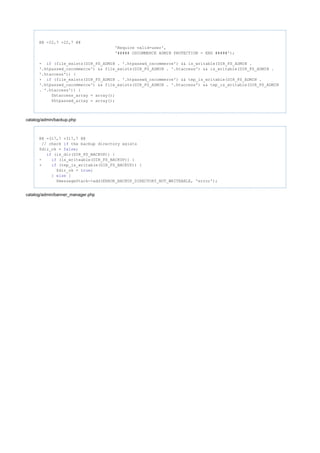@@ -22,7 +22,7 @@
'Require valid-user',
'##### OSCOMMERCE ADMIN PROTECTION - END #####');
- (file_exists(DIR_FS_ADMIN . '.htpasswd_oscommerce') && is_writable(DIR_FS_ADMIN .if
'.htpasswd_oscommerce') && file_exists(DIR_FS_ADMIN . '.htaccess') && is_writable(DIR_FS_ADMIN .
'.htaccess')) {
+ (file_exists(DIR_FS_ADMIN . '.htpasswd_oscommerce') && tep_is_writable(DIR_FS_ADMIN .if
'.htpasswd_oscommerce') && file_exists(DIR_FS_ADMIN . '.htaccess') && tep_is_writable(DIR_FS_ADMIN
. '.htaccess')) {
$htaccess_array = array();
$htpasswd_array = array();
catalog/admin/backup.php
@@ -317,7 +317,7 @@
// check the backup directory existsif
$dir_ok = ;false
(is_dir(DIR_FS_BACKUP)) {if
- (is_writeable(DIR_FS_BACKUP)) {if
+ (tep_is_writable(DIR_FS_BACKUP)) {if
$dir_ok = ;true
} {else
$messageStack->add(ERROR_BACKUP_DIRECTORY_NOT_WRITEABLE, 'error');
catalog/admin/banner_manager.php
 