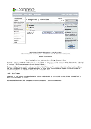 Figure 4. Category Delete listing page under Admin -> Catalog -> Categories -> Delete
To delete a Category, click the "i" with the circle around it to highlight the Category you want to delete and click the "delete" button to the right
of that listing. The next page gives warnings about deleting a category.
Be aware that if you have products in a folder and you click the "delete" button all of the products in that folder will also be deleted. Clicking
the "edit" button will edit the category folder itself and clicking the "move" button and choosing a new place for the category folder in the
dropdown box will move the entire folder with all products in it to another place.
Add a New Product
Clicking on the "new product" button will create a new product. This screen shot will show the Ajax Attribute Manager and the WYSIWYG
Editor contributions if they are installed.
Figure 5 shows the Product page under Admin -> Catalog -> Categories & Products -> New Product
 